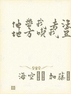 他带我去没人的地方吃我豆腐