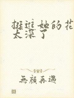 挺进她的花苞啊太深了