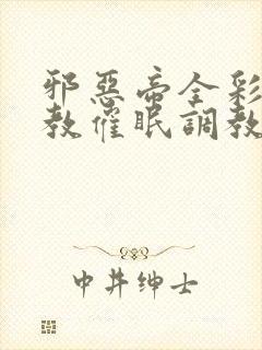 邪恶帝全彩之调教催眠调教3D