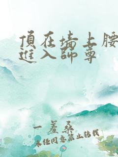 顶在墙上腰一沉进入师尊