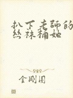 扒下老师的黑色丝袜桶她