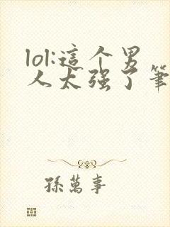 lol:这个男人太强了笔趣阁