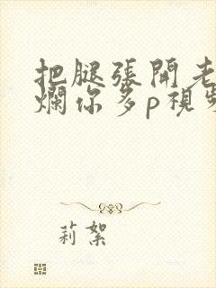 把腿张开老子臊烂你多p视频