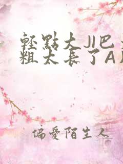 轻点大JI巴太粗太长了A片