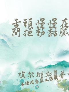 舌头慢慢在小缝间拖动黏腻