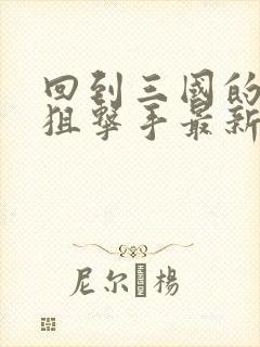 回到三国的特种狙击手最新章节