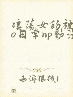 浪荡女的被cao日常np动漫