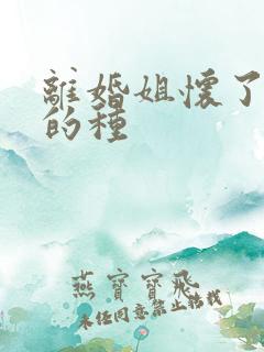 离婚姐怀了亲弟的种