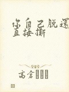 你自己脱还是我直接撕