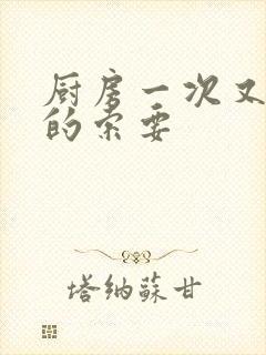 厨房一次又一次的索要