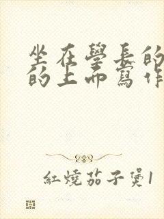 坐在学长的硬硬的上面写作业