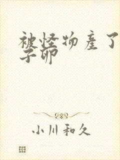 被怪物产了一肚子卵