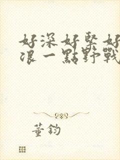 好深好紧好爽再浪一点野战公园