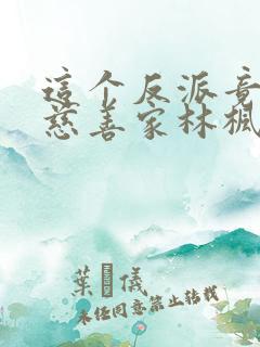 这个反派竟然是慈善家林枫