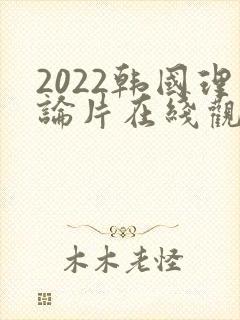 2022韩国理论片在线观看免费观看