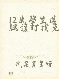 12岁学生迈开腿让打扑克软件