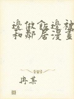 边做饭边被躁我和邻居漫画