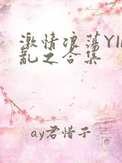 激情浪荡YIN乱之合集