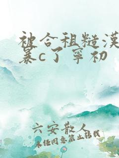 被合租糙汉室友暴c了宁初