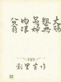 公肉吊粗大双色翁浪妇无码AV