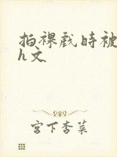 拍裸戏时被c哭h文