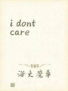 i dont care