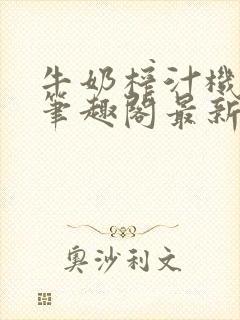 牛奶榨汁机po笔趣阁最新更新内容
