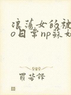 浪荡女的被cao日常np苏妖精