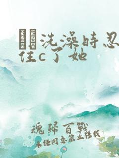 妺妺洗澡时忍不住c了她