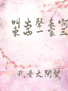 叫出声来啊叫小东西一家三口