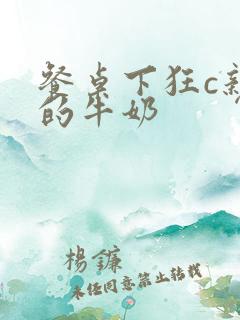 餐桌下狂c亲女的牛奶