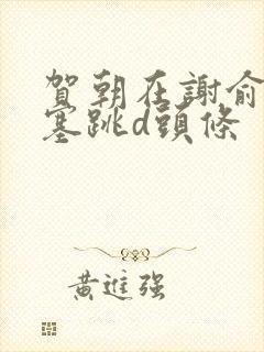 贺朝在谢俞里面塞跳d头条