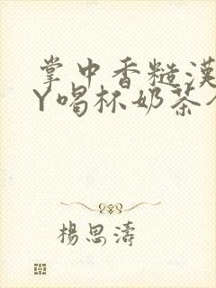 掌中香糙汉HBY喝杯奶茶全文