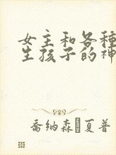 女主和各种动物生孩子的神奇故事