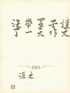 没带罩子让他C了一天作文