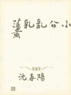 荡乳乱公小说很黄