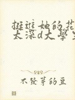 挺进她的花苞啊太深d大学生