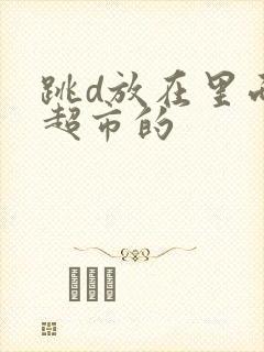 跳d放在里面逛超市的