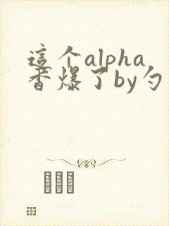 这个alpha香爆了by勺棠
