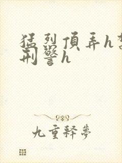 猛烈顶弄h禁欲刑警h