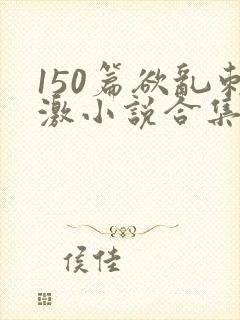 150篇欲乱刺激小说合集