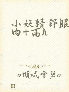 小妖精舒服吗+肉+高h