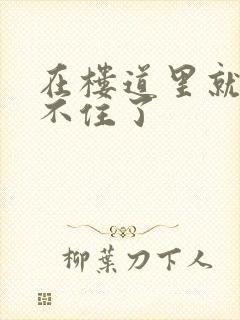 在楼道里就控制不住了