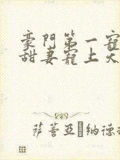 豪门第一宠大佬甜妻宠上天