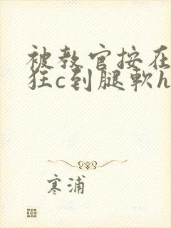 被教官按在寝室狂c到腿软h