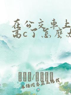 在公交车上弄到高c了怎么办