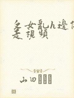 攵女乱h边做边走视频