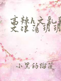 高辣h文乱乳h文浪荡玥玥