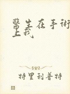 医生在手术室里上我