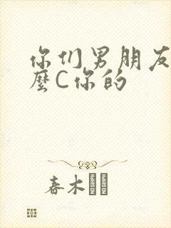 你们男朋友是怎么C你的